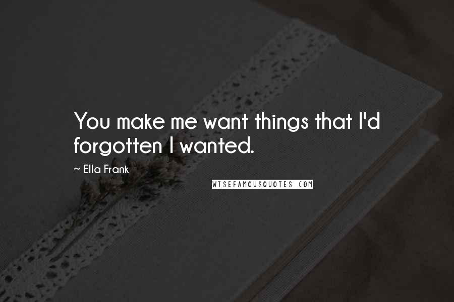 Ella Frank Quotes: You make me want things that I'd forgotten I wanted.