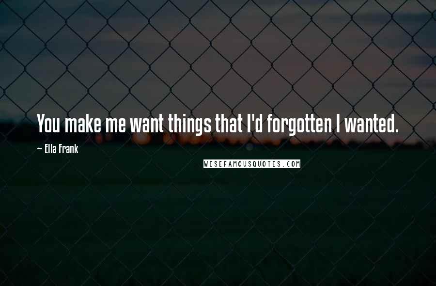 Ella Frank Quotes: You make me want things that I'd forgotten I wanted.