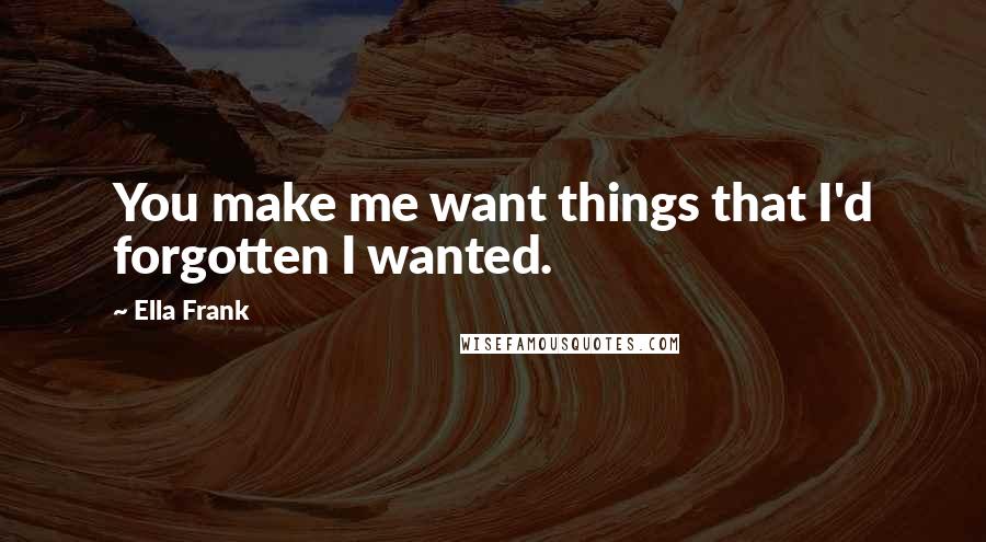 Ella Frank Quotes: You make me want things that I'd forgotten I wanted.