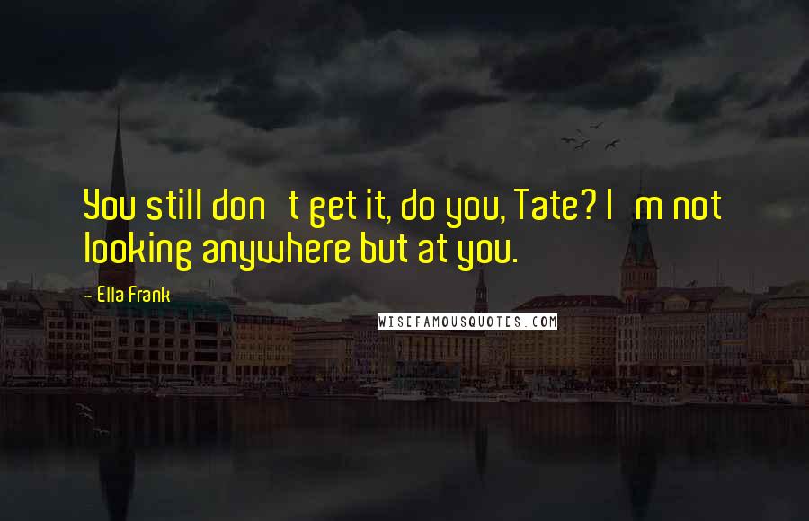 Ella Frank Quotes: You still don't get it, do you, Tate? I'm not looking anywhere but at you.