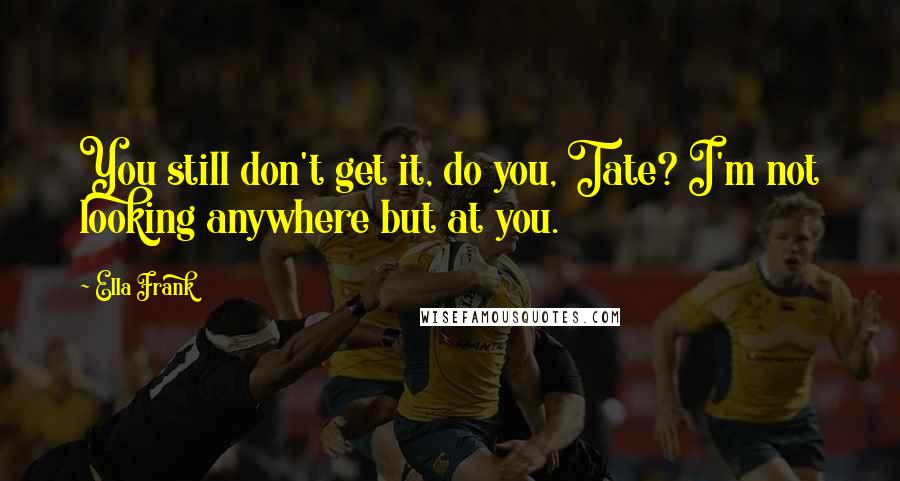 Ella Frank Quotes: You still don't get it, do you, Tate? I'm not looking anywhere but at you.