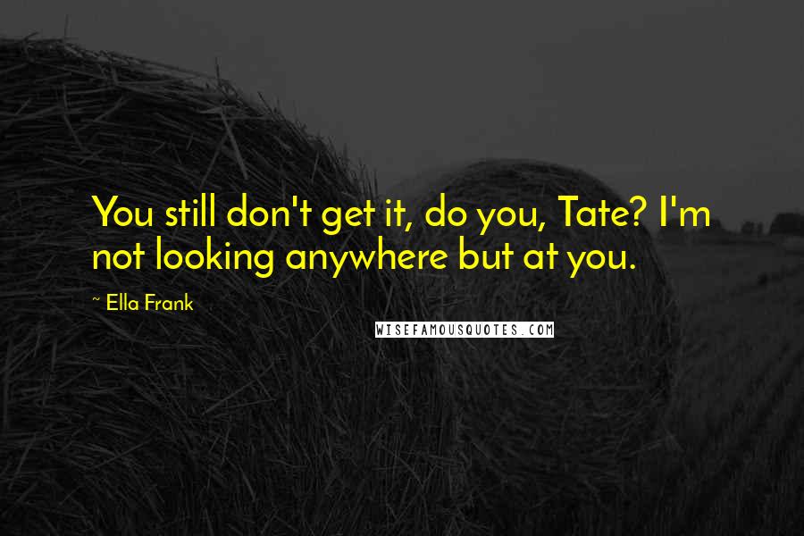 Ella Frank Quotes: You still don't get it, do you, Tate? I'm not looking anywhere but at you.