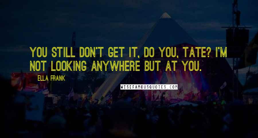 Ella Frank Quotes: You still don't get it, do you, Tate? I'm not looking anywhere but at you.