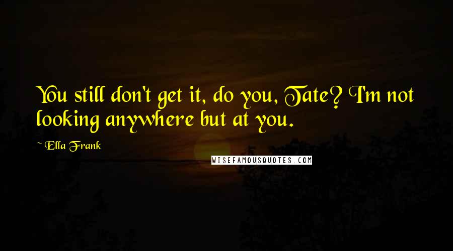 Ella Frank Quotes: You still don't get it, do you, Tate? I'm not looking anywhere but at you.