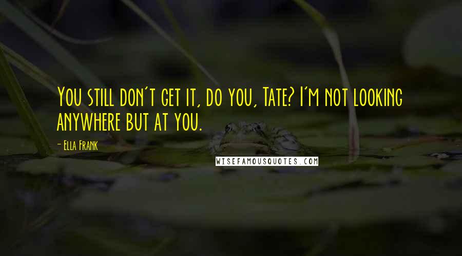 Ella Frank Quotes: You still don't get it, do you, Tate? I'm not looking anywhere but at you.