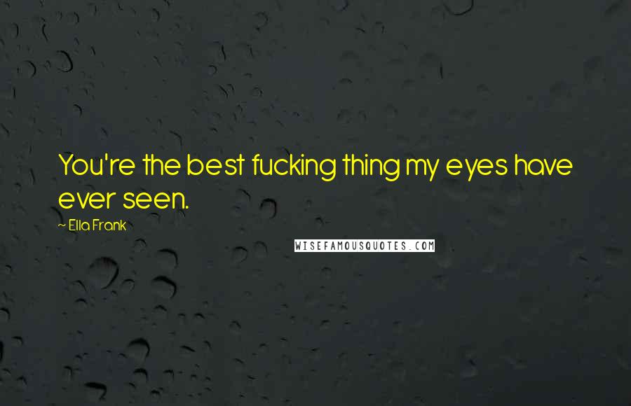 Ella Frank Quotes: You're the best fucking thing my eyes have ever seen.