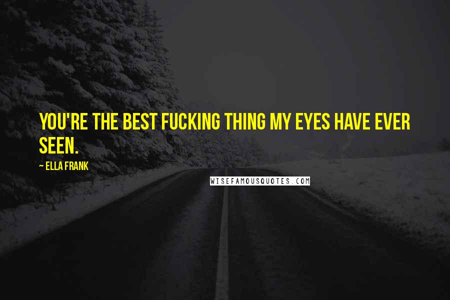 Ella Frank Quotes: You're the best fucking thing my eyes have ever seen.