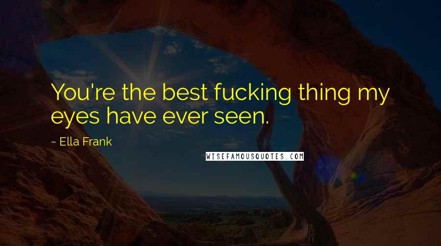 Ella Frank Quotes: You're the best fucking thing my eyes have ever seen.