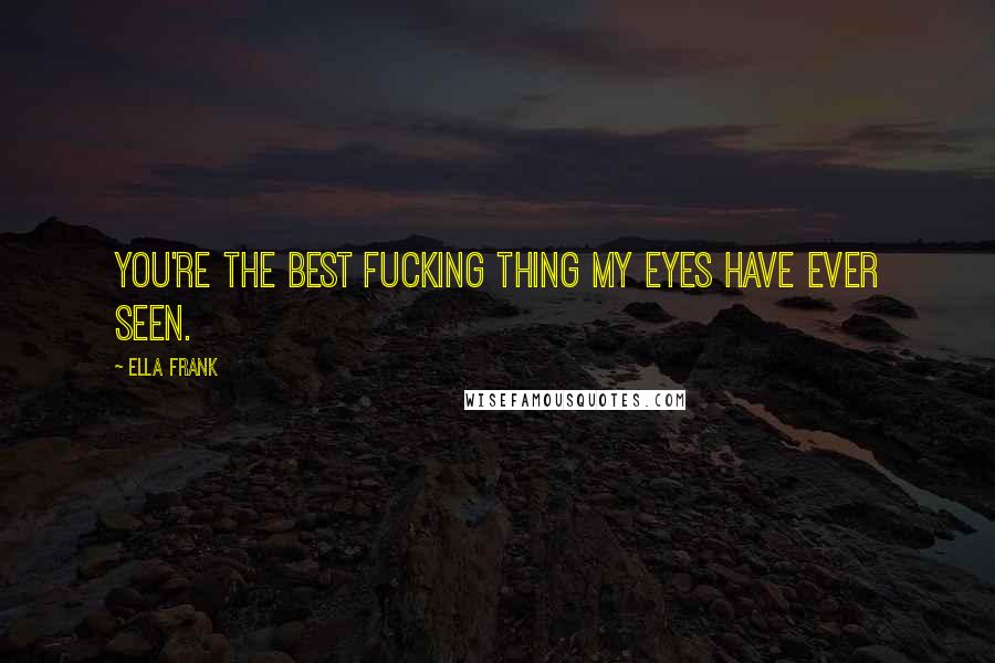 Ella Frank Quotes: You're the best fucking thing my eyes have ever seen.