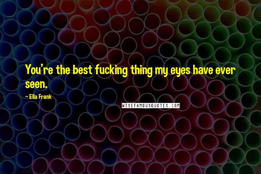 Ella Frank Quotes: You're the best fucking thing my eyes have ever seen.