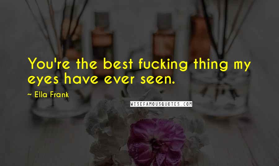 Ella Frank Quotes: You're the best fucking thing my eyes have ever seen.