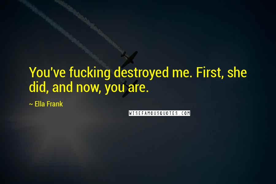 Ella Frank Quotes: You've fucking destroyed me. First, she did, and now, you are.