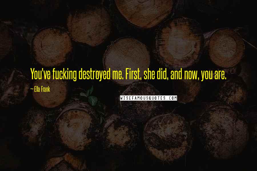 Ella Frank Quotes: You've fucking destroyed me. First, she did, and now, you are.