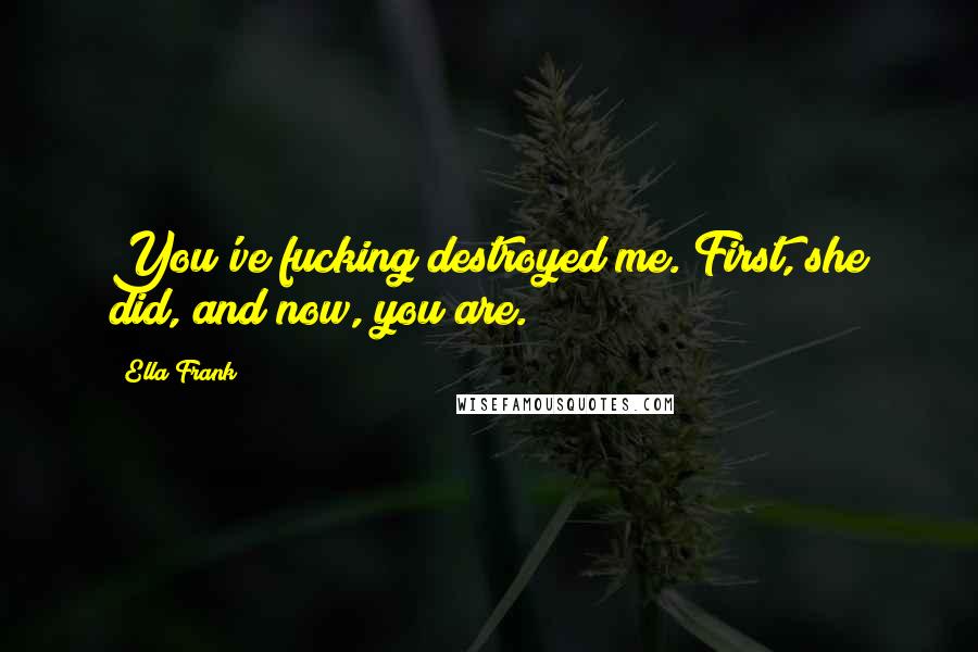 Ella Frank Quotes: You've fucking destroyed me. First, she did, and now, you are.