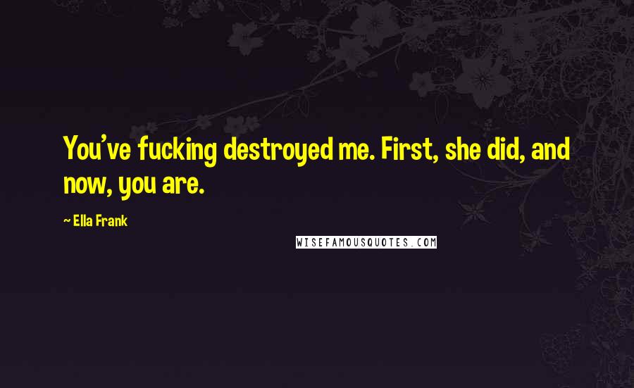 Ella Frank Quotes: You've fucking destroyed me. First, she did, and now, you are.