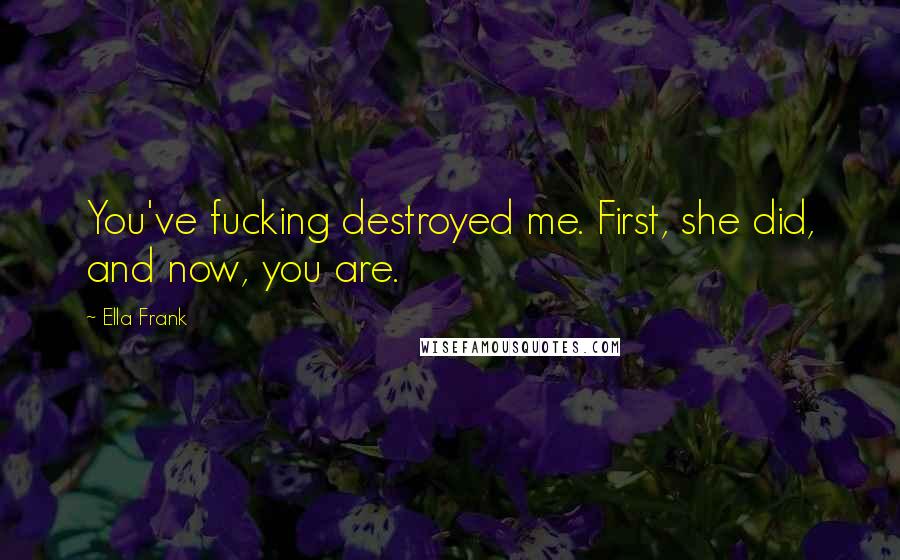 Ella Frank Quotes: You've fucking destroyed me. First, she did, and now, you are.