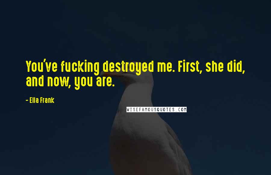 Ella Frank Quotes: You've fucking destroyed me. First, she did, and now, you are.