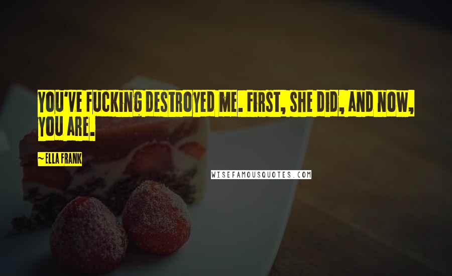 Ella Frank Quotes: You've fucking destroyed me. First, she did, and now, you are.