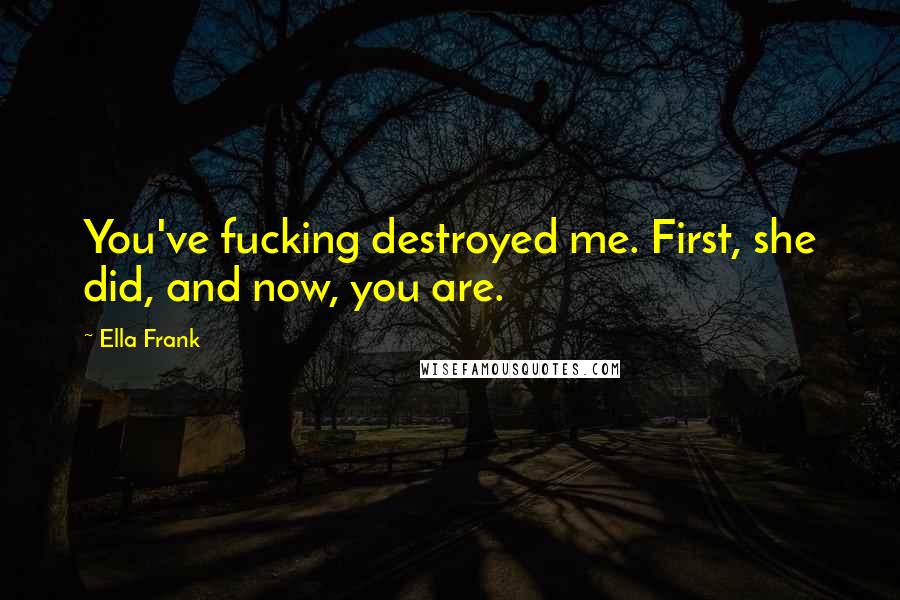 Ella Frank Quotes: You've fucking destroyed me. First, she did, and now, you are.