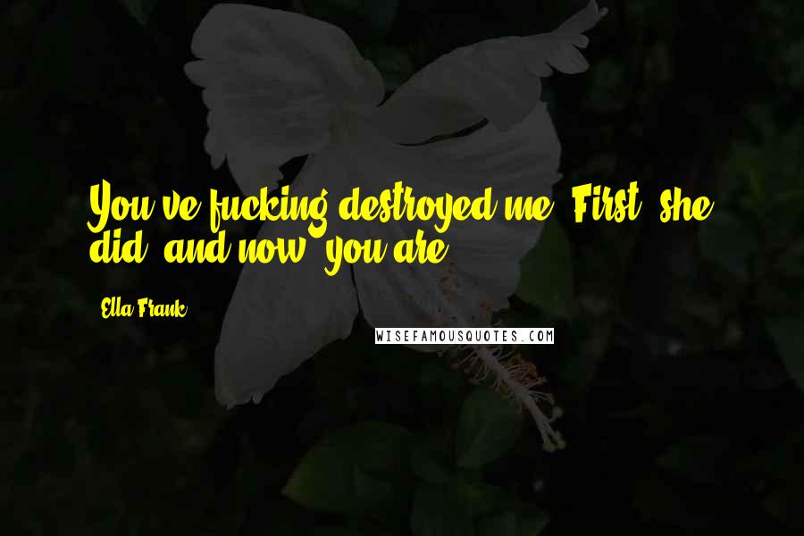 Ella Frank Quotes: You've fucking destroyed me. First, she did, and now, you are.