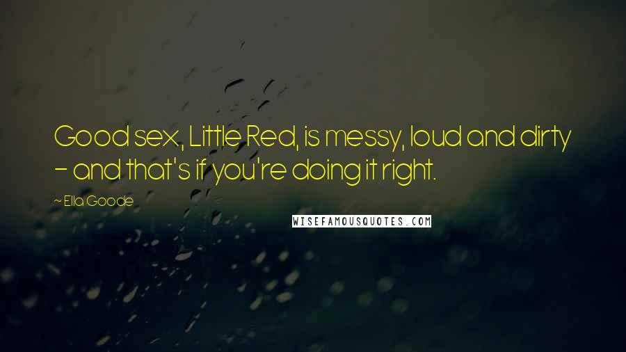 Ella Goode Quotes: Good sex, Little Red, is messy, loud and dirty - and that's if you're doing it right.