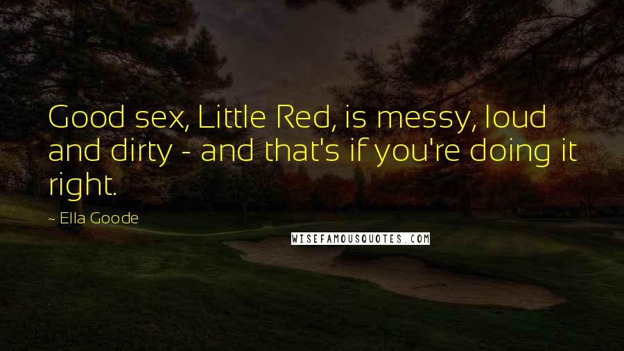 Ella Goode Quotes: Good sex, Little Red, is messy, loud and dirty - and that's if you're doing it right.