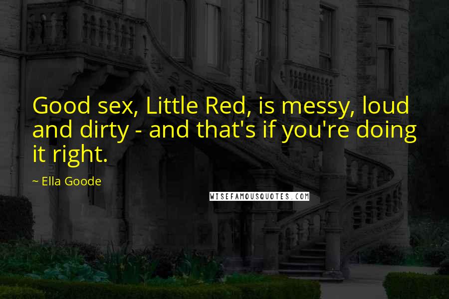 Ella Goode Quotes: Good sex, Little Red, is messy, loud and dirty - and that's if you're doing it right.