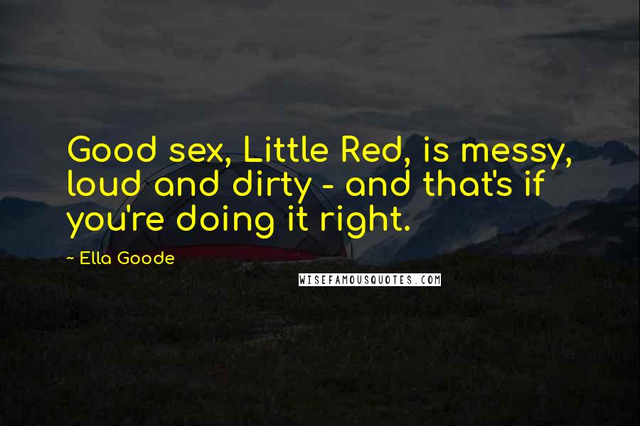 Ella Goode Quotes: Good sex, Little Red, is messy, loud and dirty - and that's if you're doing it right.