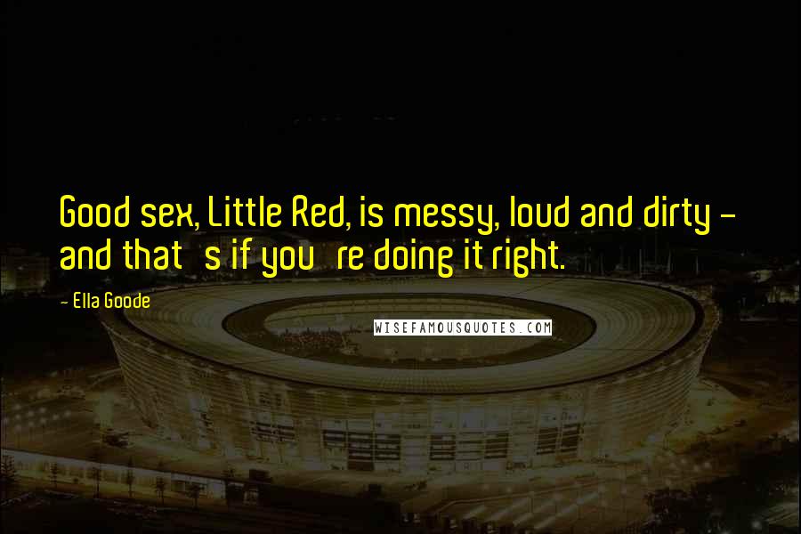 Ella Goode Quotes: Good sex, Little Red, is messy, loud and dirty - and that's if you're doing it right.