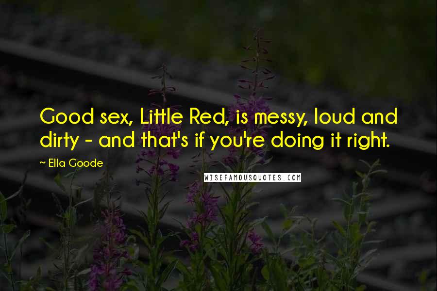 Ella Goode Quotes: Good sex, Little Red, is messy, loud and dirty - and that's if you're doing it right.