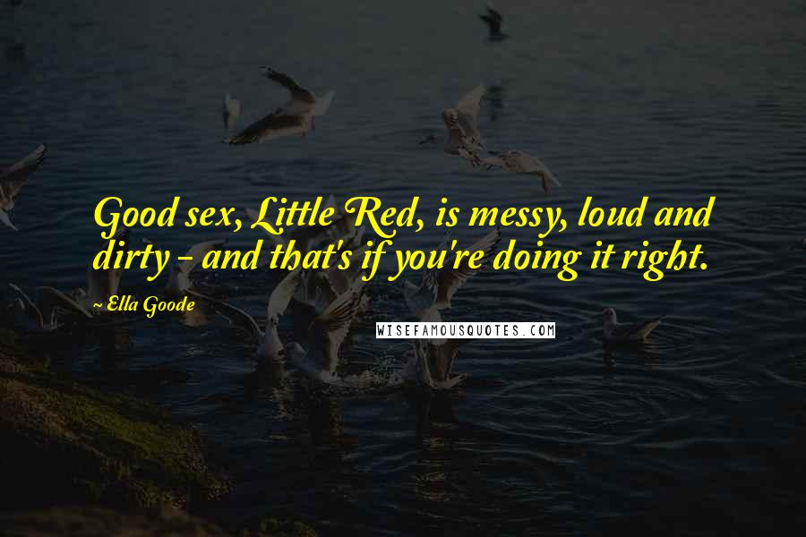 Ella Goode Quotes: Good sex, Little Red, is messy, loud and dirty - and that's if you're doing it right.