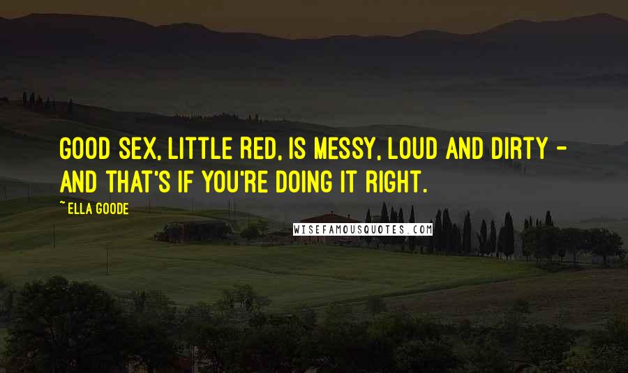 Ella Goode Quotes: Good sex, Little Red, is messy, loud and dirty - and that's if you're doing it right.