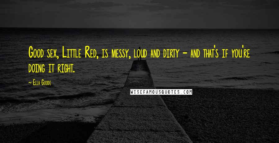 Ella Goode Quotes: Good sex, Little Red, is messy, loud and dirty - and that's if you're doing it right.