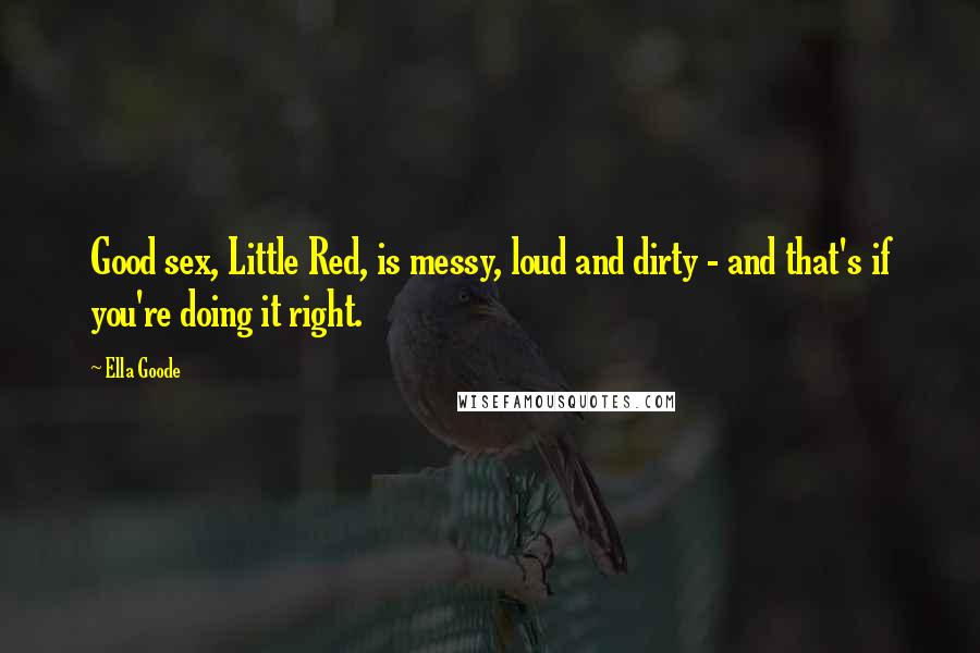 Ella Goode Quotes: Good sex, Little Red, is messy, loud and dirty - and that's if you're doing it right.