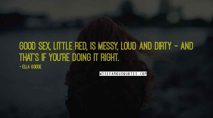 Ella Goode Quotes: Good sex, Little Red, is messy, loud and dirty - and that's if you're doing it right.