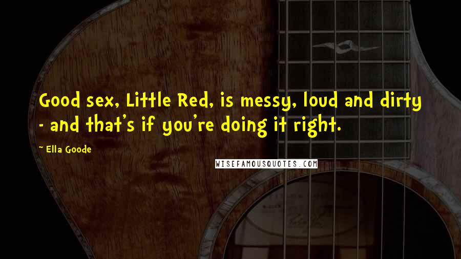 Ella Goode Quotes: Good sex, Little Red, is messy, loud and dirty - and that's if you're doing it right.