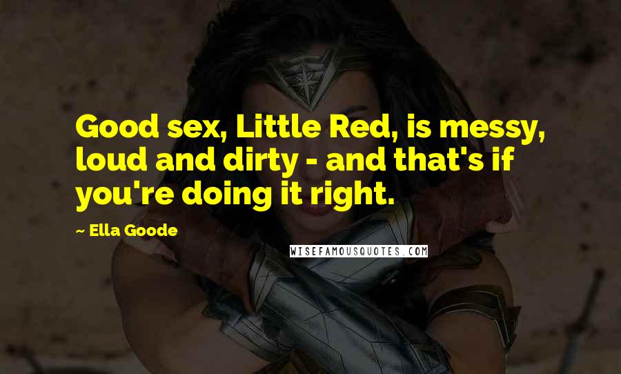 Ella Goode Quotes: Good sex, Little Red, is messy, loud and dirty - and that's if you're doing it right.