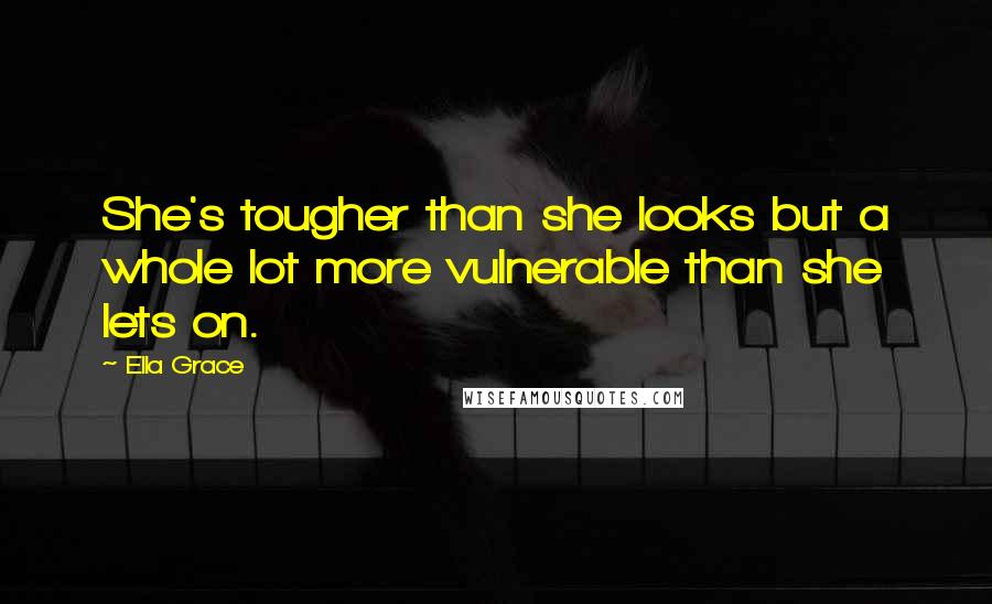 Ella Grace Quotes: She's tougher than she looks but a whole lot more vulnerable than she lets on.