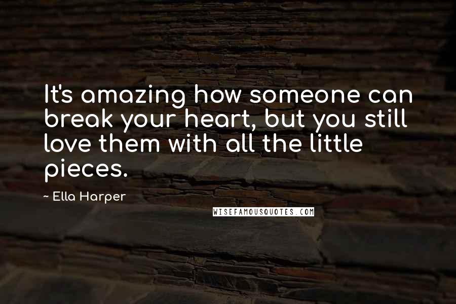 Ella Harper Quotes: It's amazing how someone can break your heart, but you still love them with all the little pieces.