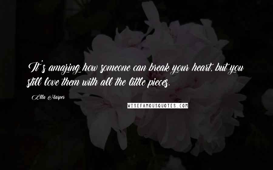 Ella Harper Quotes: It's amazing how someone can break your heart, but you still love them with all the little pieces.