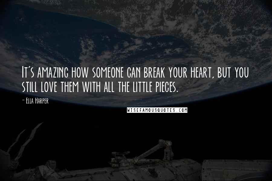 Ella Harper Quotes: It's amazing how someone can break your heart, but you still love them with all the little pieces.