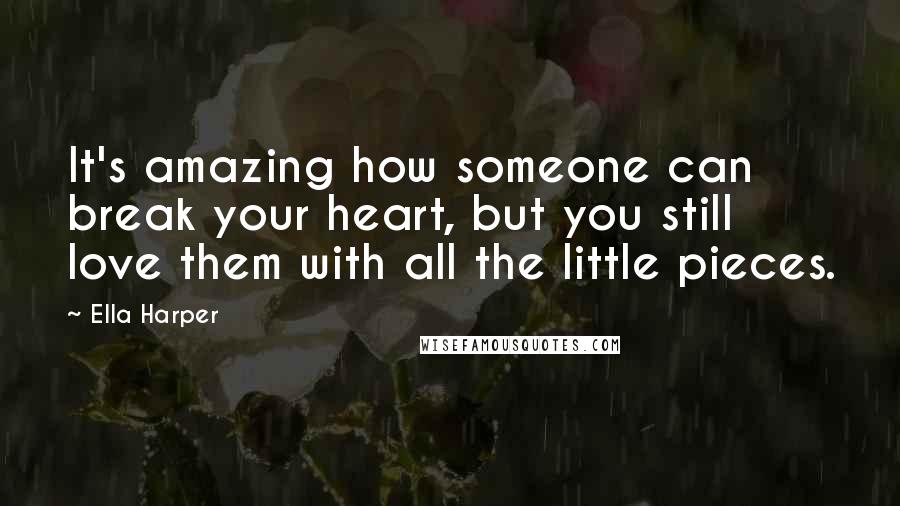 Ella Harper Quotes: It's amazing how someone can break your heart, but you still love them with all the little pieces.