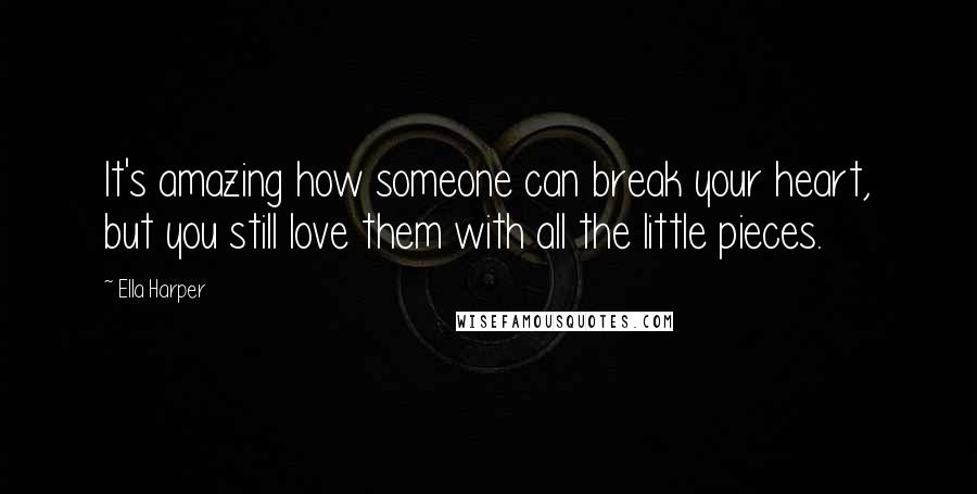 Ella Harper Quotes: It's amazing how someone can break your heart, but you still love them with all the little pieces.