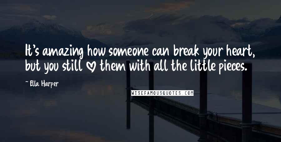 Ella Harper Quotes: It's amazing how someone can break your heart, but you still love them with all the little pieces.