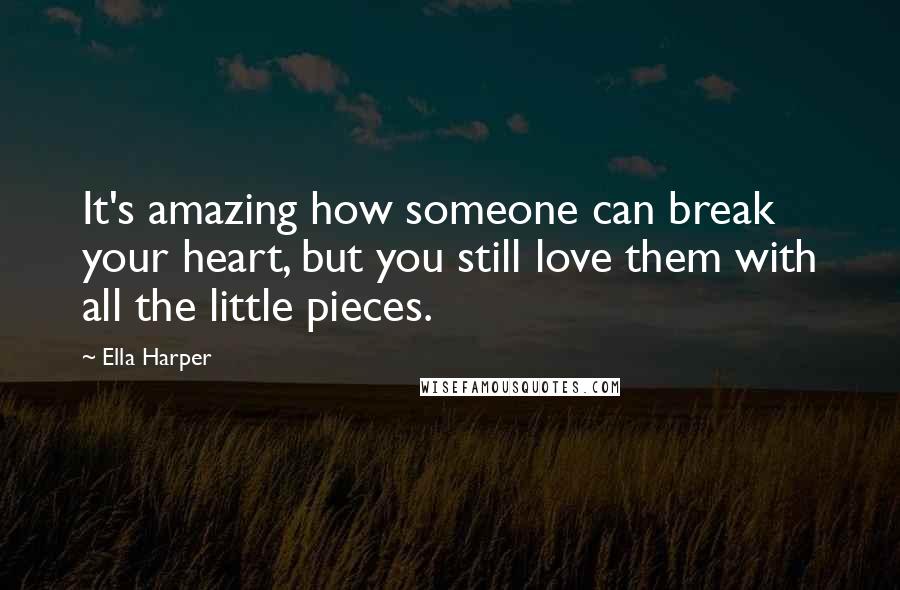 Ella Harper Quotes: It's amazing how someone can break your heart, but you still love them with all the little pieces.