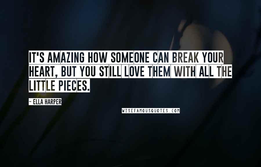 Ella Harper Quotes: It's amazing how someone can break your heart, but you still love them with all the little pieces.