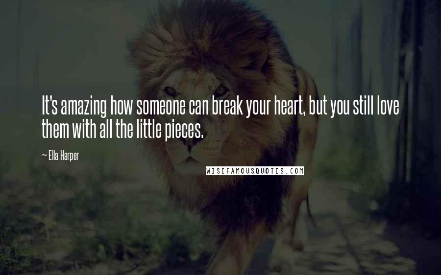 Ella Harper Quotes: It's amazing how someone can break your heart, but you still love them with all the little pieces.