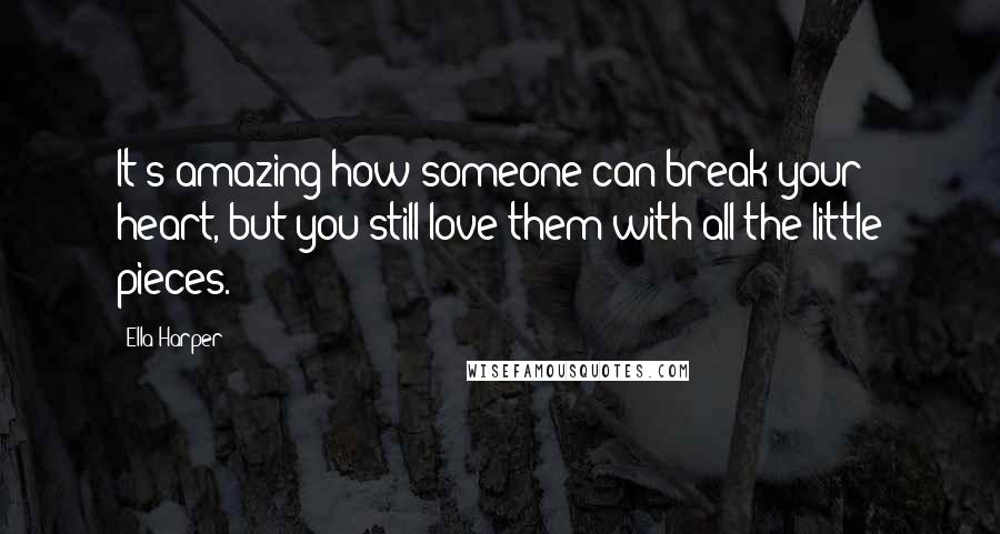 Ella Harper Quotes: It's amazing how someone can break your heart, but you still love them with all the little pieces.