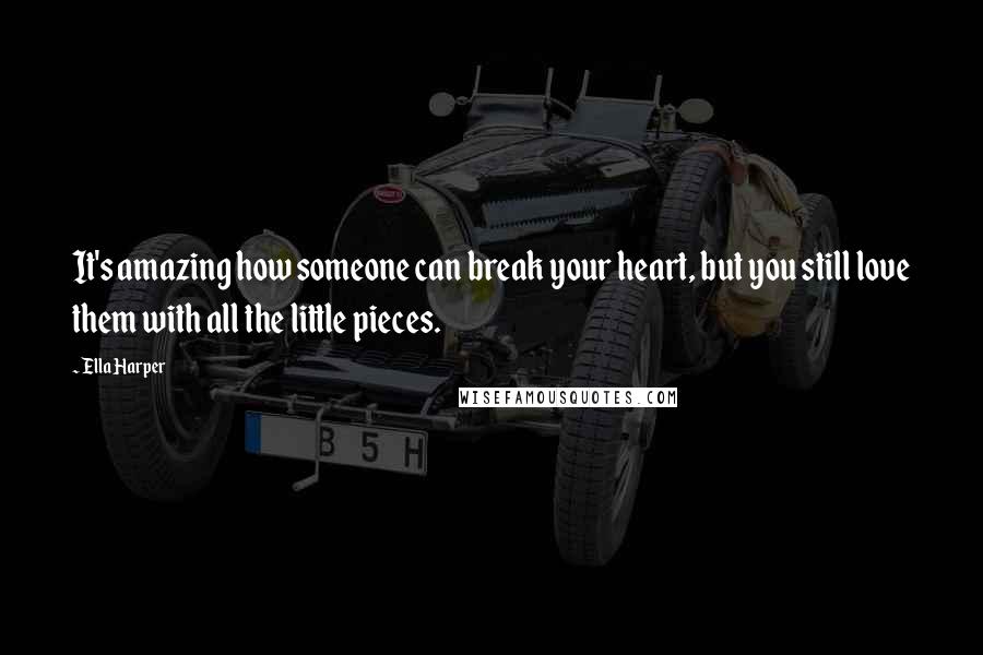 Ella Harper Quotes: It's amazing how someone can break your heart, but you still love them with all the little pieces.