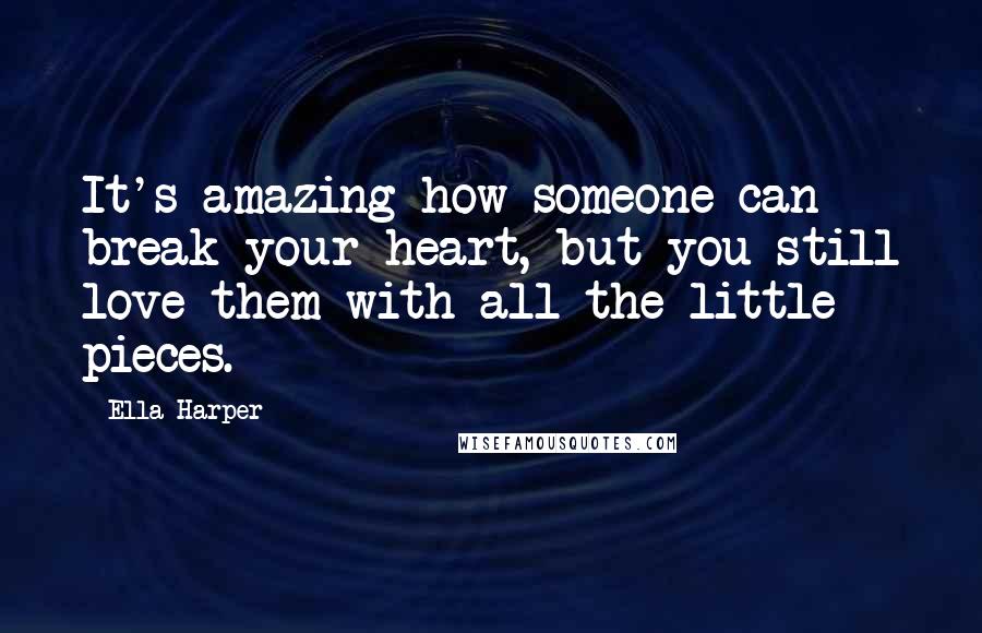 Ella Harper Quotes: It's amazing how someone can break your heart, but you still love them with all the little pieces.